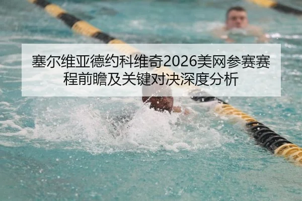 塞尔维亚德约科维奇2026美网参赛赛程前瞻及关键对决深度分析